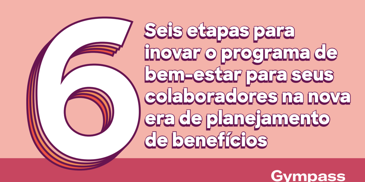 Seis etapas para inovar o programa de bem-estar para seus colaboradores na nova era de planejamento de benefícios